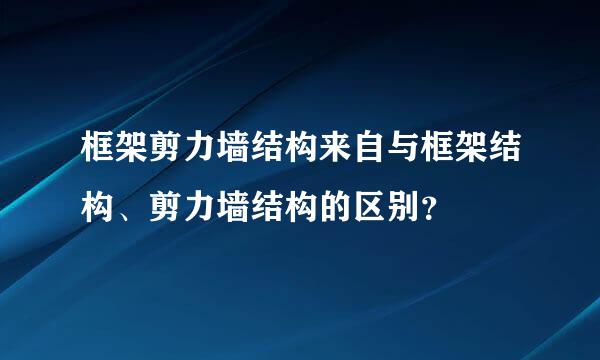 框架剪力墙结构来自与框架结构、剪力墙结构的区别？