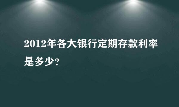 2012年各大银行定期存款利率是多少？