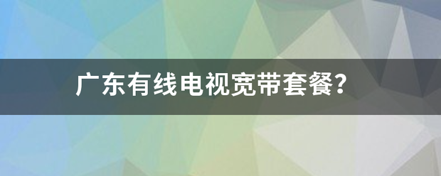 广东有线电视宽带套餐？