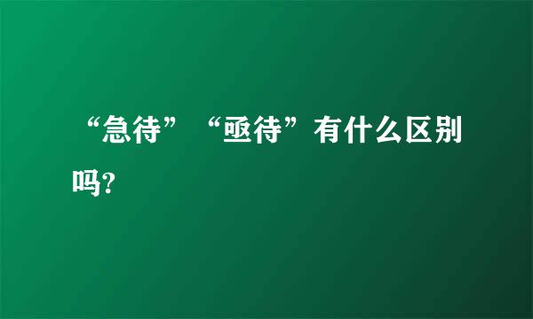 “急待”“亟待”有什么区别吗?