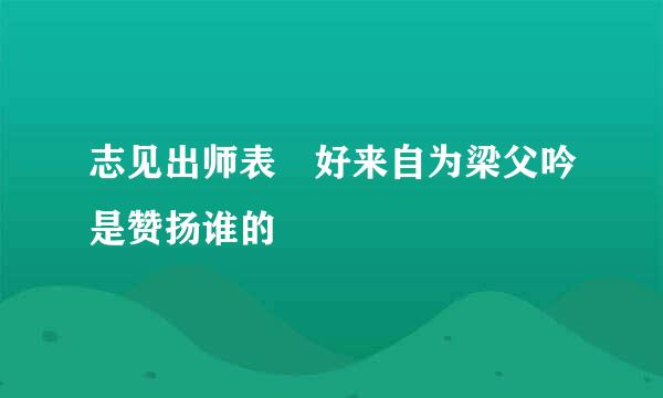 志见出师表 好来自为梁父吟是赞扬谁的