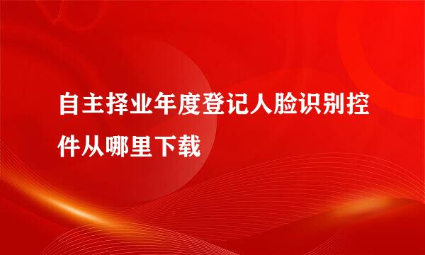 自主择业年度登记人脸识别控件从哪里下载