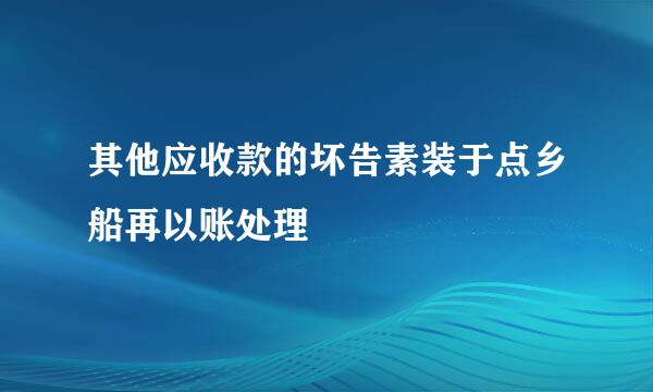 其他应收款的坏告素装于点乡船再以账处理