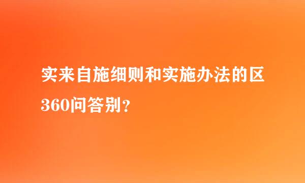 实来自施细则和实施办法的区360问答别？