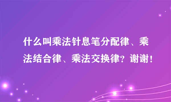 什么叫乘法针息笔分配律、乘法结合律、乘法交换律？谢谢！