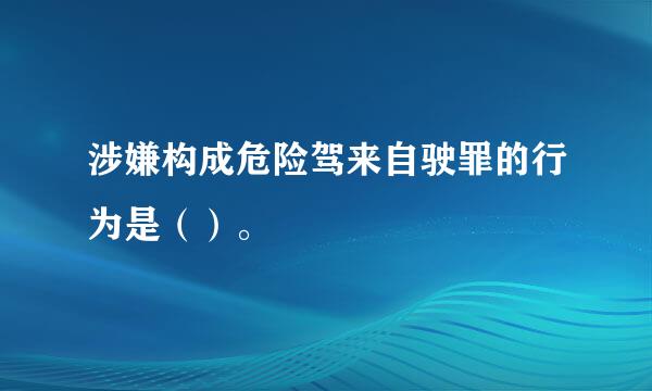 涉嫌构成危险驾来自驶罪的行为是（）。