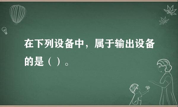 在下列设备中，属于输出设备的是（）。