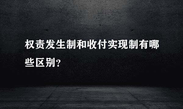 权责发生制和收付实现制有哪些区别？