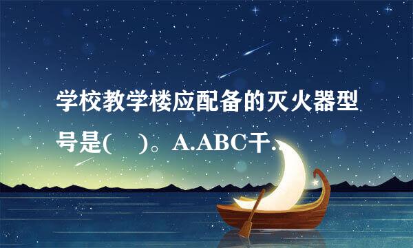 学校教学楼应配备的灭火器型号是( )。A.ABC干粉灭火器B.BC干粉灭火器C.泡沫灭火器D.卤代烷灭火器