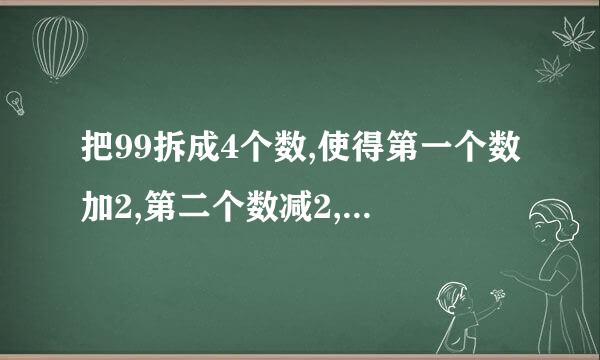 把99拆成4个数,使得第一个数加2,第二个数减2,第三个数乘2,第四个数除以2,得到的结果都来自相等,应该怎样拆?