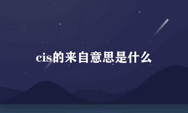 cis的来自意思是什么