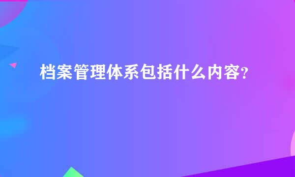 档案管理体系包括什么内容？