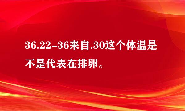 36.22-36来自.30这个体温是不是代表在排卵。