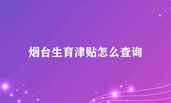 烟台生育津贴怎么查询