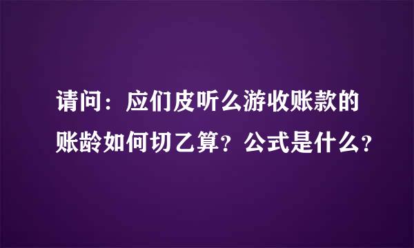 请问：应们皮听么游收账款的账龄如何切乙算？公式是什么？