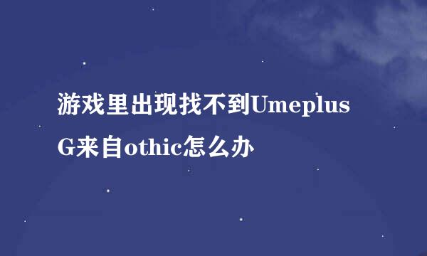 游戏里出现找不到Umeplus G来自othic怎么办