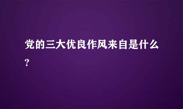 党的三大优良作风来自是什么?