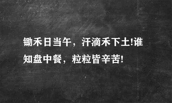 锄禾日当午，汗滴禾下土!谁知盘中餐，粒粒皆辛苦!