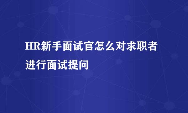 HR新手面试官怎么对求职者进行面试提问