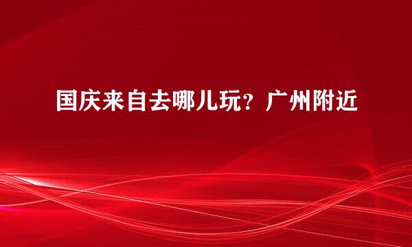 国庆来自去哪儿玩？广州附近