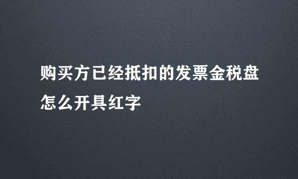 购买方已经抵扣的发票金税盘怎么开具红字