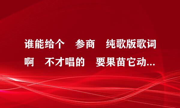 谁能给个 参商 纯歌版歌词啊 不才唱的 要果苗它动位局划磁鲁态LRC 不要有念白的