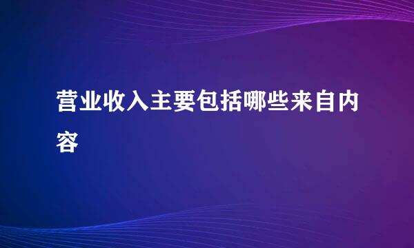 营业收入主要包括哪些来自内容