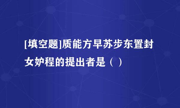 [填空题]质能方早苏步东置封女妒程的提出者是（）