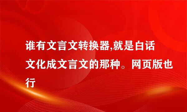 谁有文言文转换器,就是白话文化成文言文的那种。网页版也行