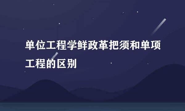 单位工程学鲜政革把须和单项工程的区别