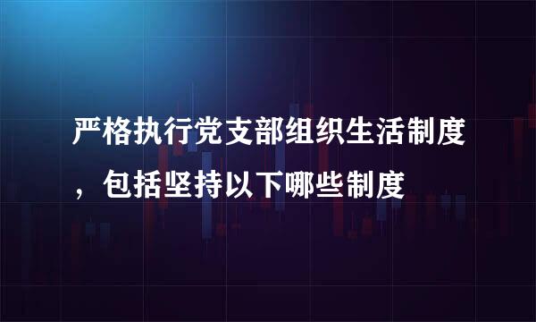 严格执行党支部组织生活制度，包括坚持以下哪些制度