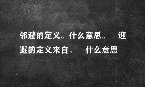 邻避的定义。什么意思。 迎避的定义来自。 什么意思