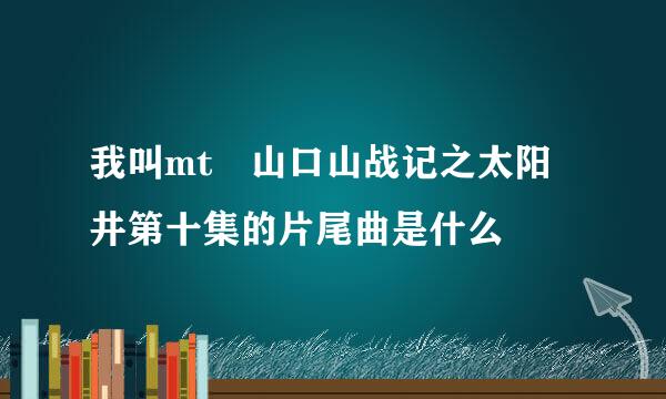 我叫mt 山口山战记之太阳井第十集的片尾曲是什么