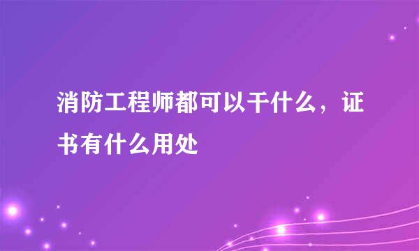 消防工程师都可以干什么，证书有什么用处