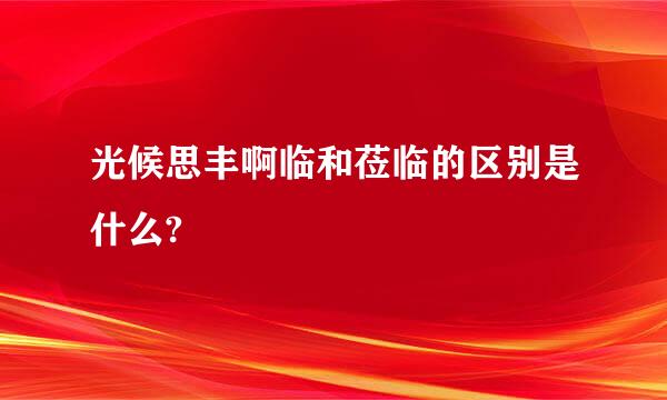 光候思丰啊临和莅临的区别是什么?