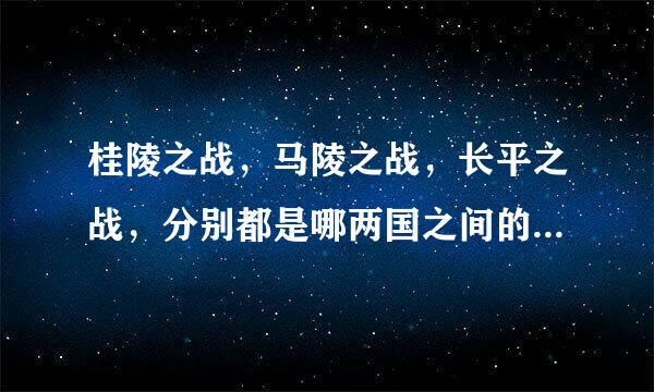 桂陵之战，马陵之战，长平之战，分别都是哪两国之间的战役，战役的意义