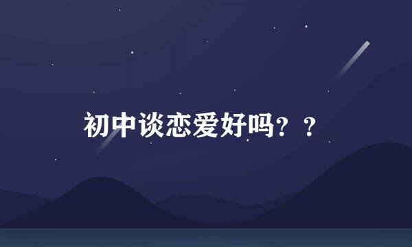 初中谈恋爱好吗？？