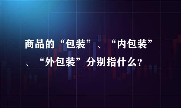 商品的“包装”、“内包装”、“外包装”分别指什么？