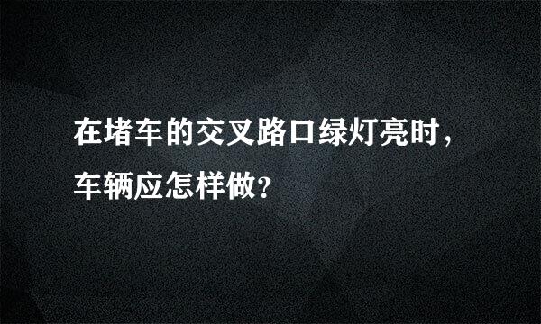 在堵车的交叉路口绿灯亮时，车辆应怎样做？