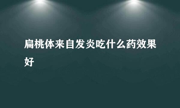 扁桃体来自发炎吃什么药效果好