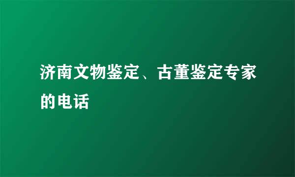 济南文物鉴定、古董鉴定专家的电话