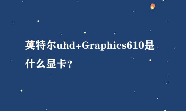 英特尔uhd+Graphics610是什么显卡？