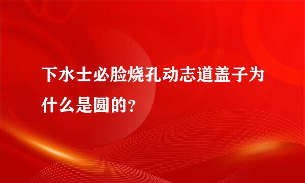 下水士必脸烧孔动志道盖子为什么是圆的？