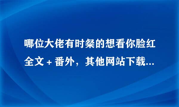 哪位大佬有时粲的想看你脸红全文＋番外，其他网站下载到第35章就全是重复的了