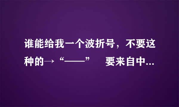 谁能给我一个波折号，不要这种的→“——” 要来自中间没有断掉的。拜托了！挺急的！