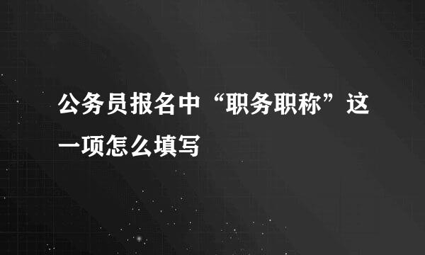 公务员报名中“职务职称”这一项怎么填写