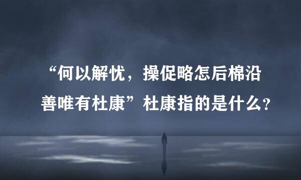 “何以解忧，操促略怎后棉沿善唯有杜康”杜康指的是什么？