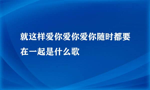 就这样爱你爱你爱你随时都要在一起是什么歌