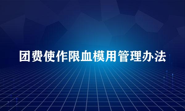 团费使作限血模用管理办法