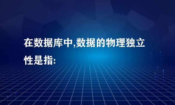 在数据库中,数据的物理独立性是指: